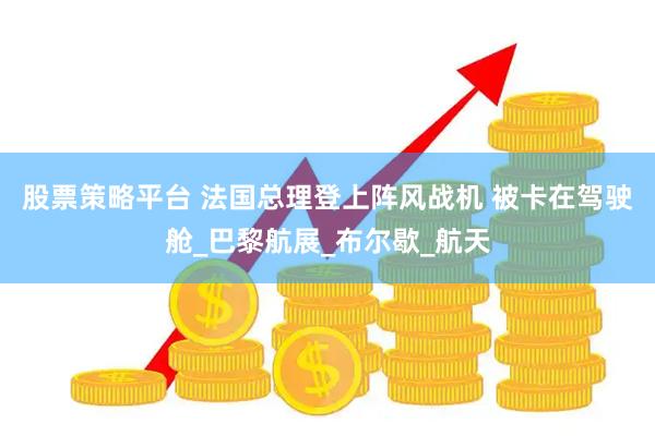 股票策略平台 法国总理登上阵风战机 被卡在驾驶舱_巴黎航展_布尔歇_航天