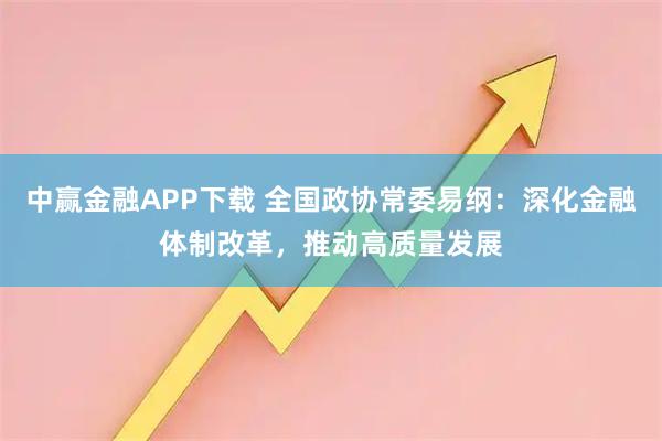 中赢金融APP下载 全国政协常委易纲：深化金融体制改革，推动高质量发展