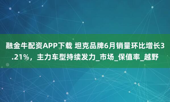 融金牛配资APP下载 坦克品牌6月销量环比增长3.21%，主力车型持续发力_市场_保值率_越野