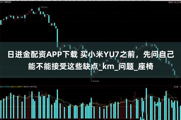 日进金配资APP下载 买小米YU7之前，先问自己能不能接受这些缺点_km_问题_座椅