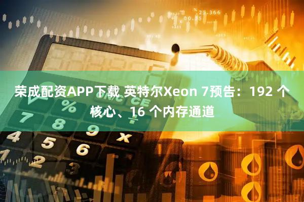荣成配资APP下载 英特尔Xeon 7预告：192 个核心、16 个内存通道