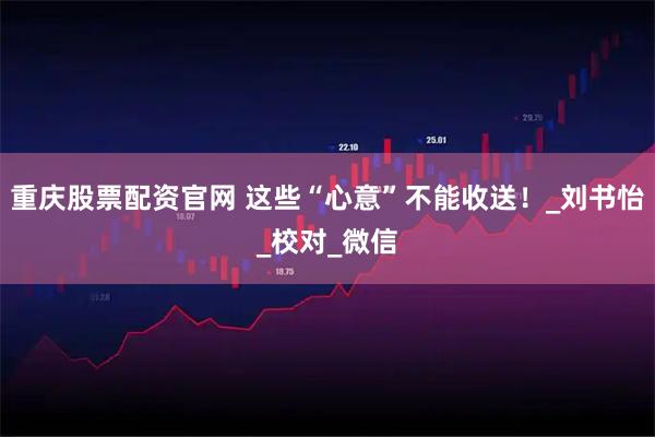 重庆股票配资官网 这些“心意”不能收送！_刘书怡_校对_微信