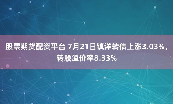 股票期货配资平台 7月21日镇洋转债上涨3.03%，转股溢价率8.33%