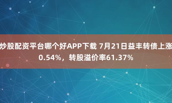 炒股配资平台哪个好APP下载 7月21日益丰转债上涨0.54%，转股溢价率61.37%