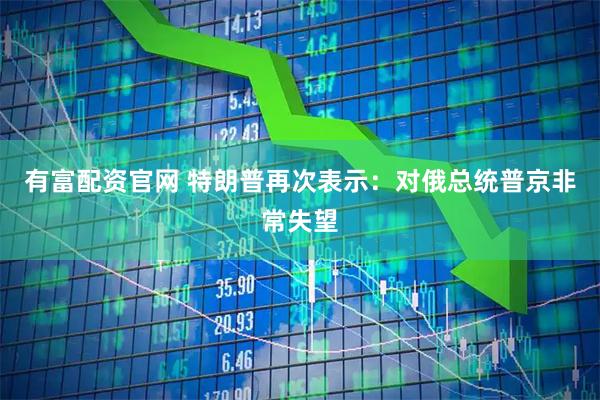有富配资官网 特朗普再次表示：对俄总统普京非常失望