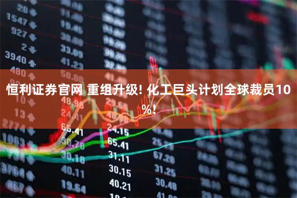 恒利证券官网 重组升级! 化工巨头计划全球裁员10%!