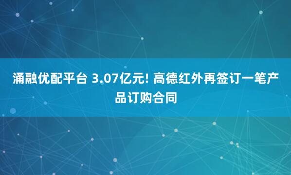 涌融优配平台 3.07亿元! 高德红外再签订一笔产品订购合同