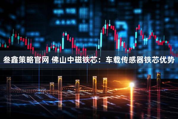 叁鑫策略官网 佛山中磁铁芯：车载传感器铁芯优势