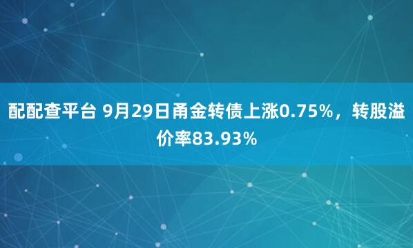 配配查平台 9月29日甬金转债上涨0.75%，转股溢价率83.93%