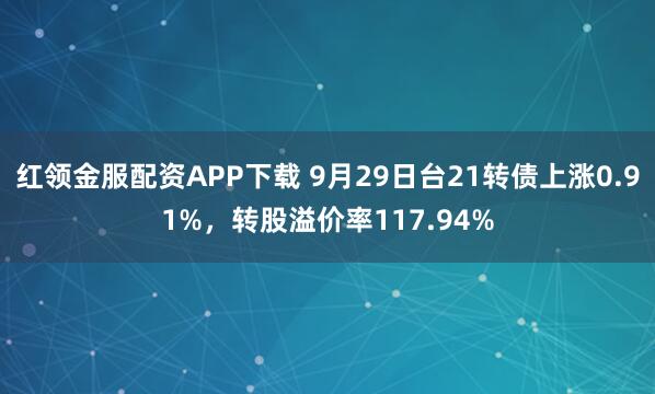红领金服配资APP下载 9月29日台21转债上涨0.91%，转股溢价率117.94%
