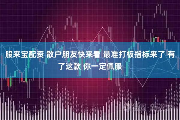 股来宝配资 散户朋友快来看 最准打板指标来了 有了这款 你一定佩服