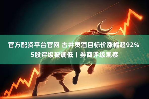 官方配资平台官网 古井贡酒目标价涨幅超92% 5股评级被调低丨券商评级观察