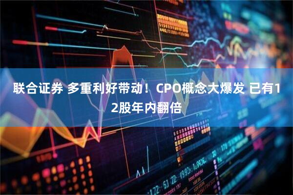 联合证券 多重利好带动！CPO概念大爆发 已有12股年内翻倍