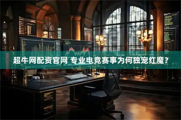 超牛网配资官网 专业电竞赛事为何独宠红魔？