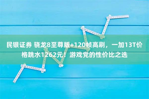 民银证券 骁龙8至尊版+120帧高刷，一加13T价格跳水1262元！游戏党的性价比之选