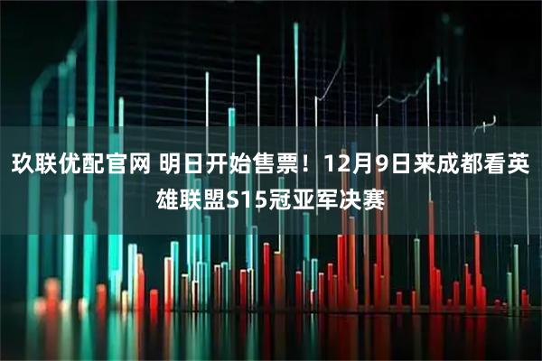 玖联优配官网 明日开始售票！12月9日来成都看英雄联盟S15冠亚军决赛