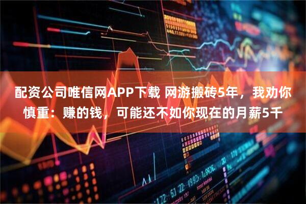 配资公司唯信网APP下载 网游搬砖5年，我劝你慎重：赚的钱，可能还不如你现在的月薪5千
