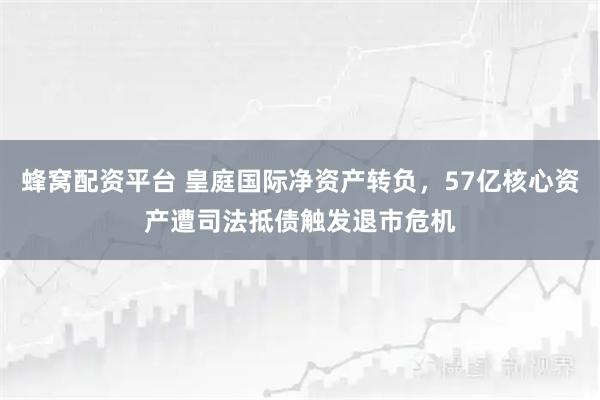 蜂窝配资平台 皇庭国际净资产转负，57亿核心资产遭司法抵债触发退市危机