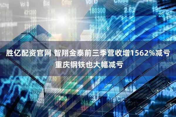 胜亿配资官网 智翔金泰前三季营收增1562%减亏 重庆钢铁也大幅减亏