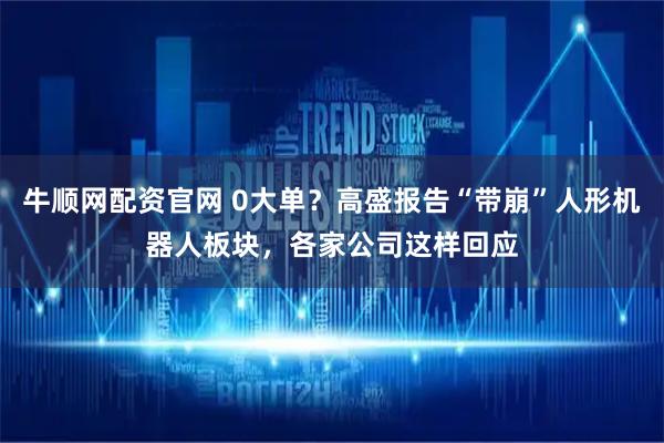 牛顺网配资官网 0大单？高盛报告“带崩”人形机器人板块，各家公司这样回应