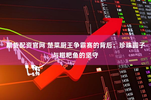 期货配资官网 楚菜厨王争霸赛的背后：珍珠圆子与糍粑鱼的坚守