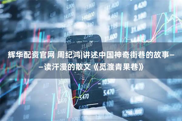 辉华配资官网 周纪鸿|讲述中国神奇街巷的故事——读汗漫的散文《觅渡青果巷》