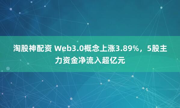 淘股神配资 Web3.0概念上涨3.89%，5股主力资金净流入超亿元