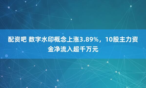 配资吧 数字水印概念上涨3.89%，10股主力资金净流入超千万元