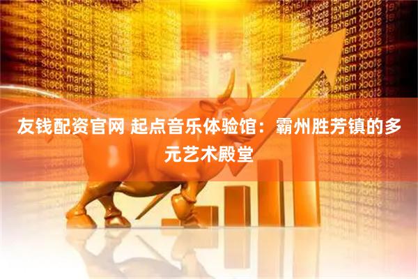 友钱配资官网 起点音乐体验馆：霸州胜芳镇的多元艺术殿堂