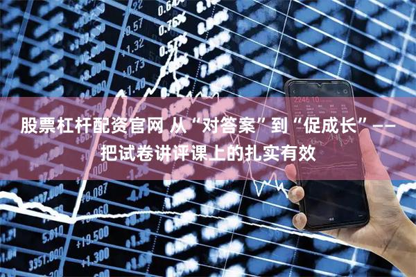 股票杠杆配资官网 从“对答案”到“促成长”——把试卷讲评课上的扎实有效