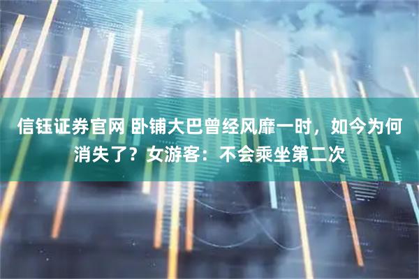 信钰证券官网 卧铺大巴曾经风靡一时，如今为何消失了？女游客：不会乘坐第二次