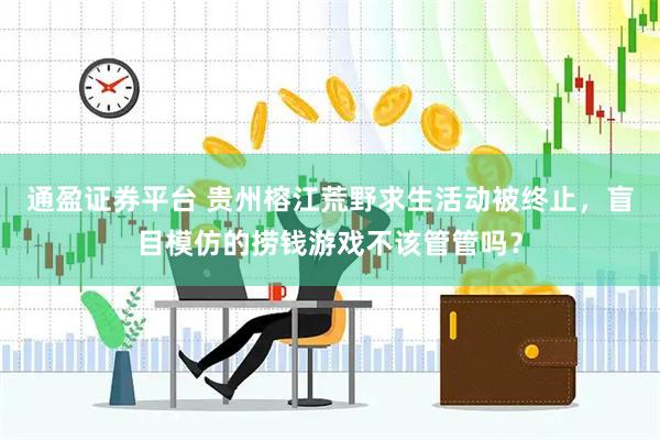 通盈证券平台 贵州榕江荒野求生活动被终止，盲目模仿的捞钱游戏不该管管吗？