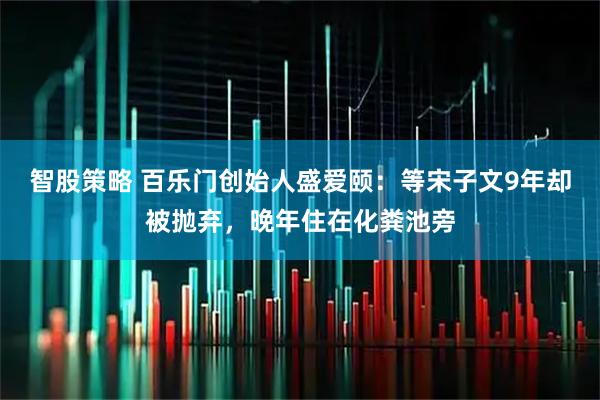 智股策略 百乐门创始人盛爱颐：等宋子文9年却被抛弃，晚年住在化粪池旁