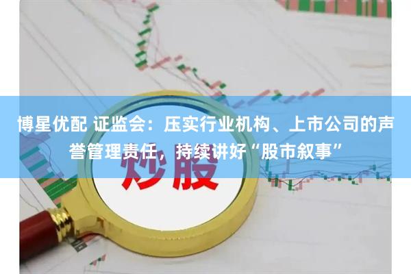 博星优配 证监会：压实行业机构、上市公司的声誉管理责任，持续讲好“股市叙事”