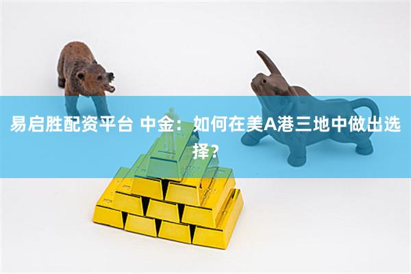 易启胜配资平台 中金：如何在美A港三地中做出选择？