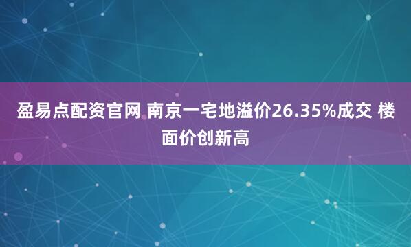 盈易点配资官网 南京一宅地溢价26.35%成交 楼面价创新高