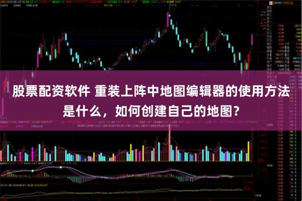 股票配资软件 重装上阵中地图编辑器的使用方法是什么，如何创建自己的地图？