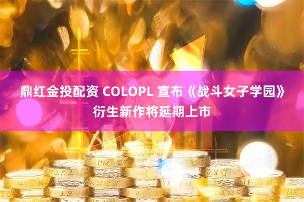 鼎红金投配资 COLOPL 宣布《战斗女子学园》衍生新作将延期上市
