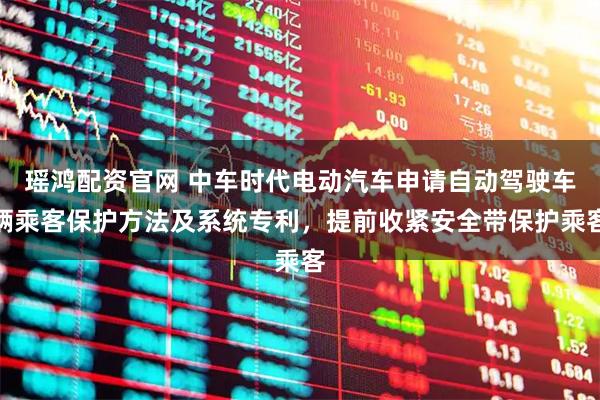 瑶鸿配资官网 中车时代电动汽车申请自动驾驶车辆乘客保护方法及系统专利，提前收紧安全带保护乘客