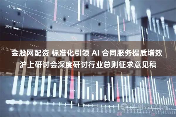 金股网配资 标准化引领 AI 合同服务提质增效 沪上研讨会深度研讨行业总则征求意见稿