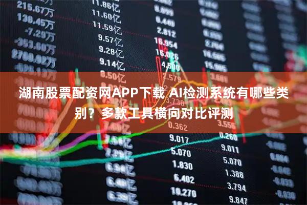 湖南股票配资网APP下载 AI检测系统有哪些类别？多款工具横向对比评测