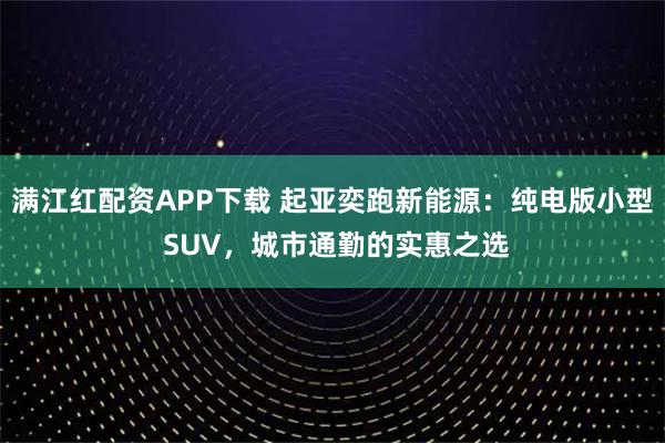 满江红配资APP下载 起亚奕跑新能源：纯电版小型 SUV，城市通勤的实惠之选
