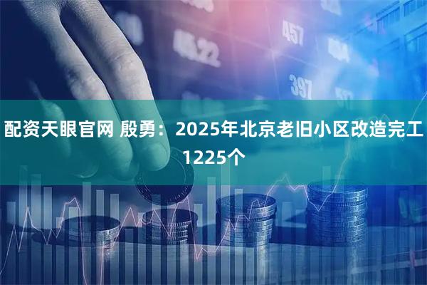 配资天眼官网 殷勇：2025年北京老旧小区改造完工1225个