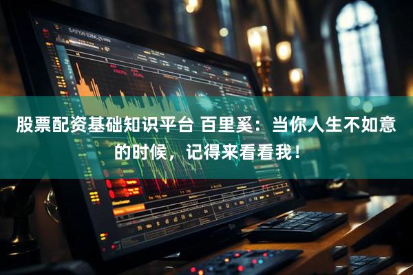 股票配资基础知识平台 百里奚：当你人生不如意的时候，记得来看看我！