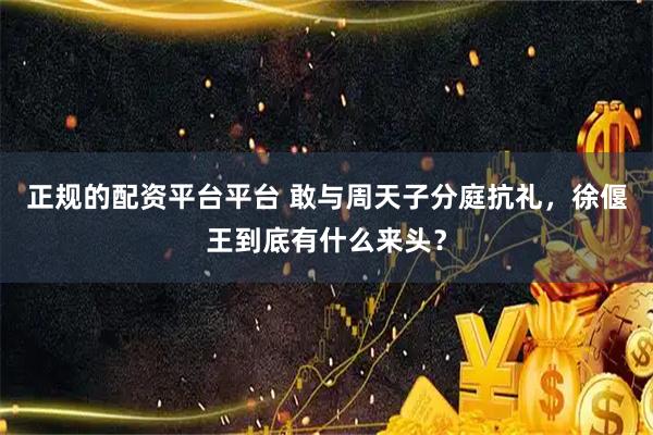 正规的配资平台平台 敢与周天子分庭抗礼，徐偃王到底有什么来头？