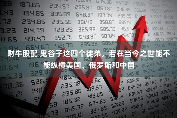 财牛股配 鬼谷子这四个徒弟，若在当今之世能不能纵横美国、俄罗斯和中国