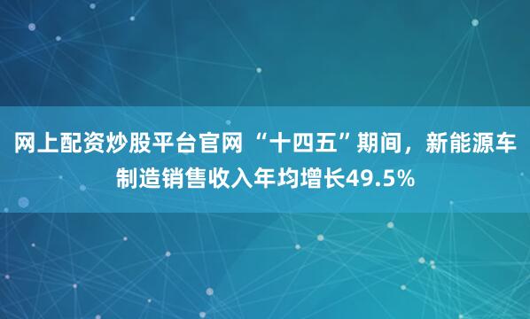 网上配资炒股平台官网 “十四五”期间，新能源车制造销售收入年均增长49.5%