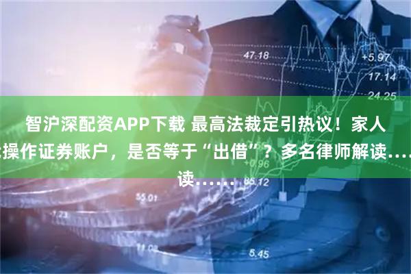 智沪深配资APP下载 最高法裁定引热议！家人代操作证券账户，是否等于“出借”？多名律师解读……