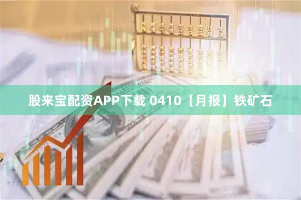 股来宝配资APP下载 0410【月报】铁矿石