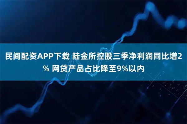 民间配资APP下载 陆金所控股三季净利润同比增2% 网贷产品占比降至9%以内